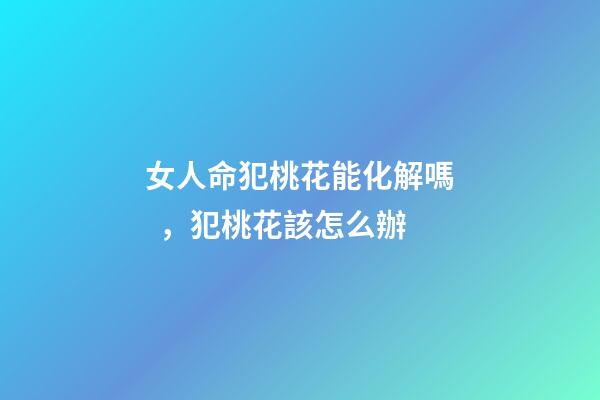 女人命犯桃花能化解嗎，犯桃花該怎么辦